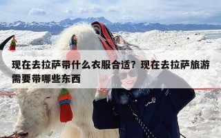 现在去拉萨带什么衣服合适？现在去拉萨旅游需要带哪些东西