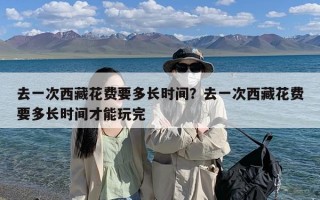 去一次西藏花费要多长时间？去一次西藏花费要多长时间才能玩完