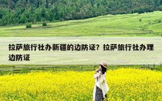 拉萨旅行社办新疆的边防证？拉萨旅行社办理边防证