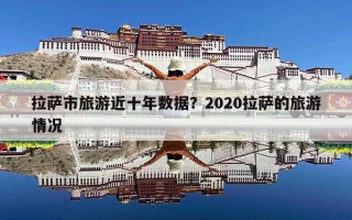 拉萨市旅游近十年数据？2020拉萨的旅游情况