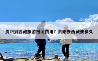 贵阳到西藏旅游报团费用？贵阳去西藏要多久