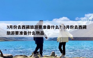 3月份去西藏旅游要准备什么？3月份去西藏旅游要准备什么物品