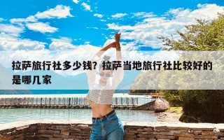 拉萨旅行社多少钱？拉萨当地旅行社比较好的是哪几家