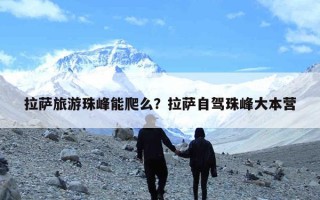 拉萨旅游珠峰能爬么？拉萨自驾珠峰大本营