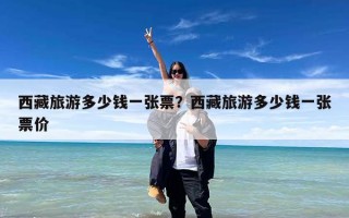 西藏旅游多少钱一张票？西藏旅游多少钱一张票价