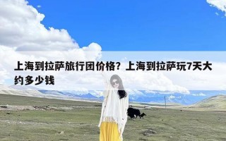 上海到拉萨旅行团价格？上海到拉萨玩7天大约多少钱