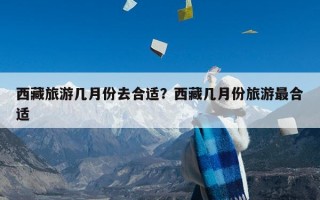 西藏旅游几月份去合适？西藏几月份旅游最合适