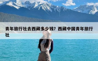 青年旅行社去西藏多少钱？西藏中国青年旅行社