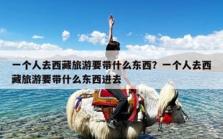 一个人去西藏旅游要带什么东西？一个人去西藏旅游要带什么东西进去