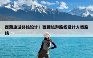 西藏旅游路线设计？西藏旅游路线设计方案路线