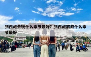 到西藏去玩什么季节最好？到西藏旅游什么季节最好