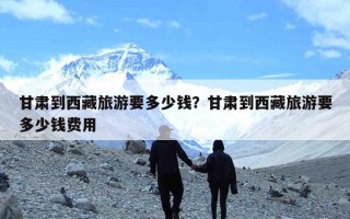甘肃到西藏旅游要多少钱？甘肃到西藏旅游要多少钱费用