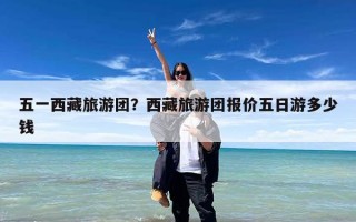 五一西藏旅游团？西藏旅游团报价五日游多少钱