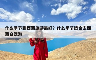 什么季节到西藏旅游最好？什么季节适合去西藏自驾游