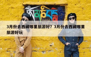 3月份去西藏哪里旅游好？3月份去西藏哪里旅游好玩