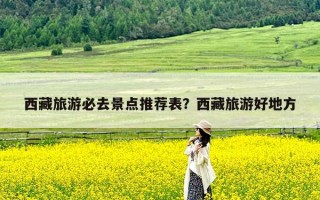 西藏旅游必去景点推荐表？西藏旅游好地方