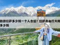 旅游拉萨多少钱一个人合适？拉萨自由行大概多少钱