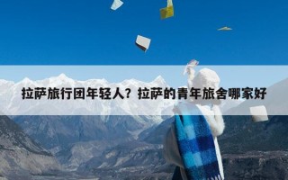 拉萨旅行团年轻人？拉萨的青年旅舍哪家好