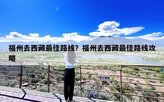 福州去西藏最佳路线？福州去西藏最佳路线攻略