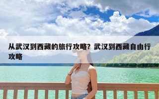 从武汉到西藏的旅行攻略？武汉到西藏自由行攻略
