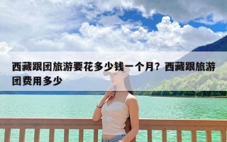 西藏跟团旅游要花多少钱一个月？西藏跟旅游团费用多少