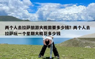 两个人去拉萨旅游大概需要多少钱？两个人去拉萨玩一个星期大概花多少钱
