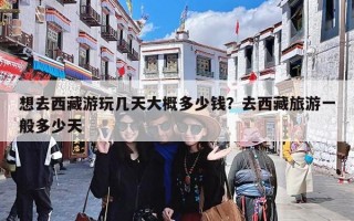 想去西藏游玩几天大概多少钱？去西藏旅游一般多少天