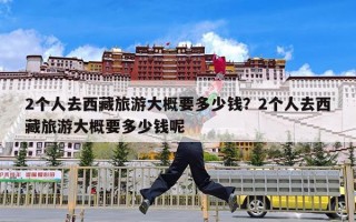 2个人去西藏旅游大概要多少钱？2个人去西藏旅游大概要多少钱呢