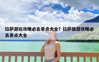 拉萨游玩攻略必去景点大全？拉萨旅游攻略必去景点大全