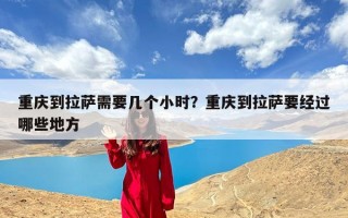 重庆到拉萨需要几个小时？重庆到拉萨要经过哪些地方