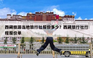 西藏旅游当地旅行社报价多少？西藏旅行社行程报价单