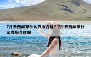 7月去西藏穿什么衣服合适？7月去西藏穿什么衣服合适呢