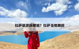 拉萨旅游团跟拍？拉萨当地跟团