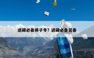 进藏必备裤子冬？进藏必备装备