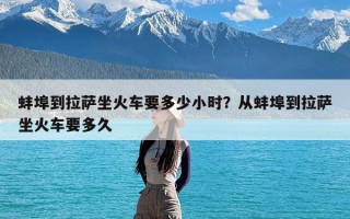 蚌埠到拉萨坐火车要多少小时？从蚌埠到拉萨坐火车要多久