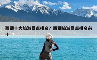 西藏十大旅游景点排名？西藏旅游景点排名前十