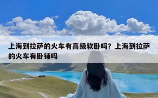 上海到拉萨的火车有高级软卧吗？上海到拉萨的火车有卧铺吗