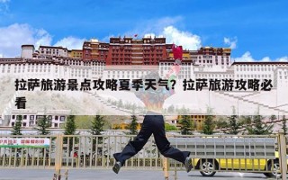 拉萨旅游景点攻略夏季天气？拉萨旅游攻略必看