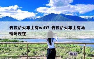 去拉萨火车上有wifi？去拉萨火车上有马桶吗现在