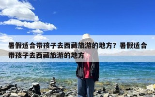 暑假适合带孩子去西藏旅游的地方？暑假适合带孩子去西藏旅游的地方