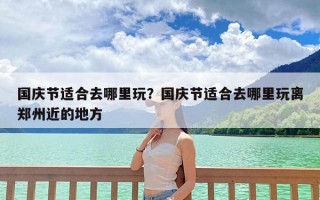 国庆节适合去哪里玩？国庆节适合去哪里玩离郑州近的地方