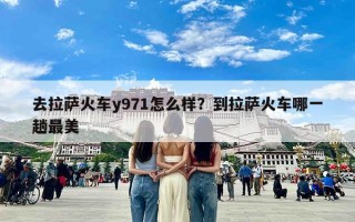 去拉萨火车y971怎么样？到拉萨火车哪一趟最美
