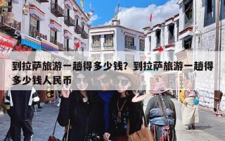 到拉萨旅游一趟得多少钱？到拉萨旅游一趟得多少钱人民币