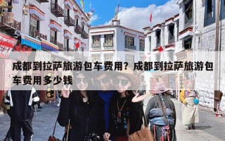 成都到拉萨旅游包车费用？成都到拉萨旅游包车费用多少钱