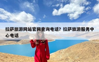 拉萨旅游网站官网查询电话？拉萨旅游服务中心电话