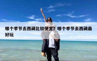 哪个季节去西藏比较便宜？哪个季节去西藏最好玩