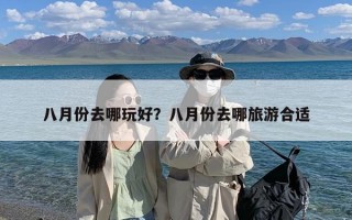 八月份去哪玩好？八月份去哪旅游合适