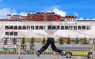 西藏盛鑫旅行社官网？西藏圣鑫旅行社有限公司诚信