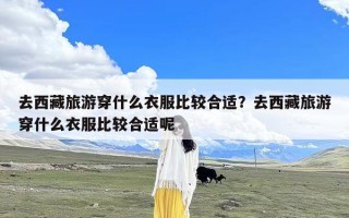 去西藏旅游穿什么衣服比较合适？去西藏旅游穿什么衣服比较合适呢