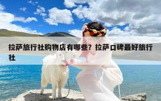 拉萨旅行社购物店有哪些？拉萨口碑最好旅行社
